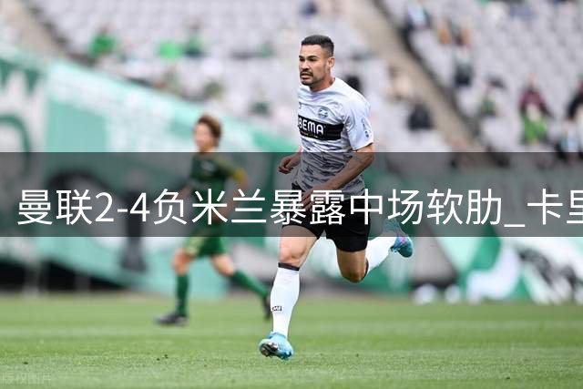 曼联2-4负米兰暴露中场软肋 卡里克面临严峻考验